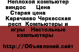 Неплохой компьютер виндос 7 › Цена ­ 7 000 › Старая цена ­ 7 000 - Карачаево-Черкесская респ. Компьютеры и игры » Настольные компьютеры   